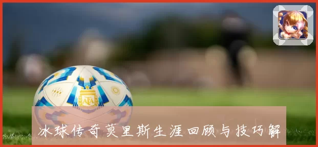 冰球传奇莫里斯生涯回顾与技巧解析全景剖析