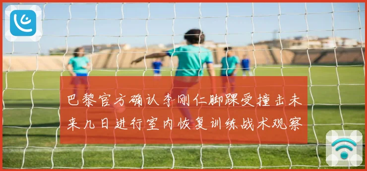 巴黎官方确认李刚仁脚踝受撞击未来几日进行室内恢复训练战术观察