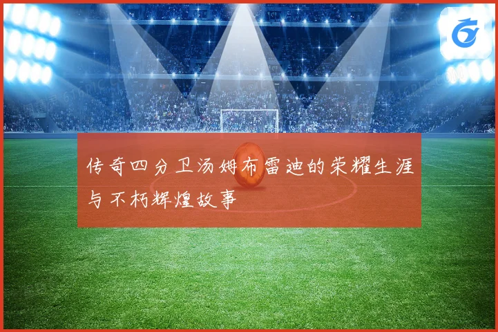 传奇四分卫汤姆布雷迪的荣耀生涯与不朽辉煌故事