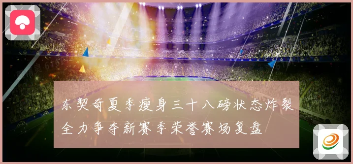 东契奇夏季瘦身三十八磅状态炸裂全力争夺新赛季荣誉赛场复盘