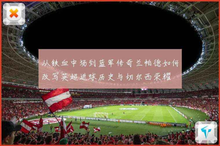从铁血中场到蓝军传奇兰帕德如何改写英超进球历史与切尔西荣耀
