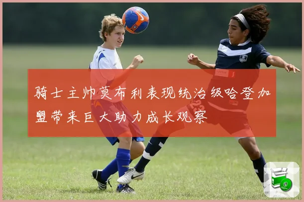 骑士主帅莫布利表现统治级哈登加盟带来巨大助力成长观察