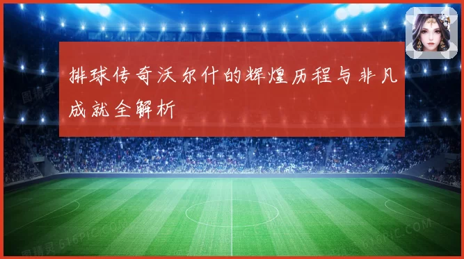 排球传奇沃尔什的辉煌历程与非凡成就全解析