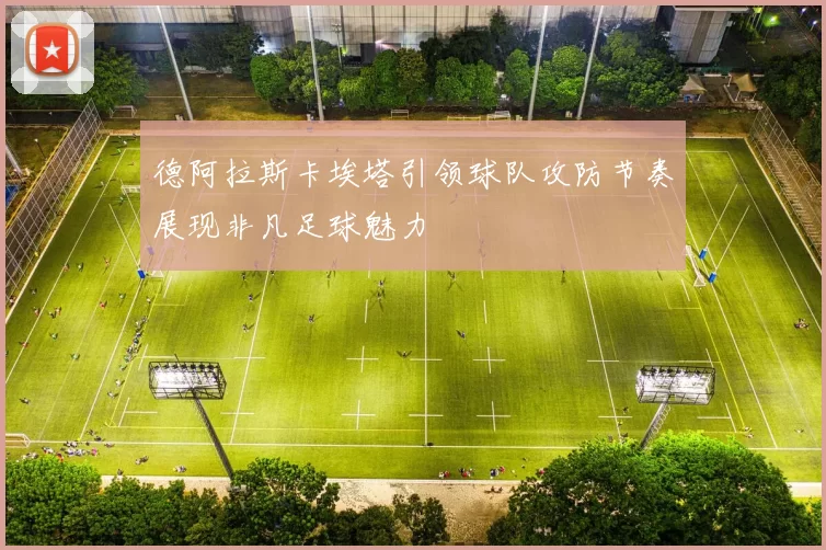德阿拉斯卡埃塔引领球队攻防节奏展现非凡足球魅力