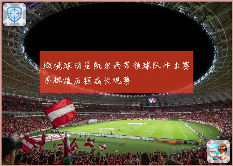 橄榄球明星凯尔西带领球队冲击赛季辉煌历程成长观察