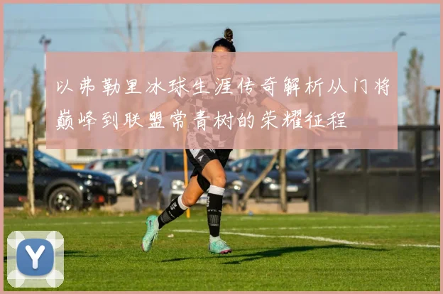 以弗勒里冰球生涯传奇解析从门将巅峰到联盟常青树的荣耀征程
