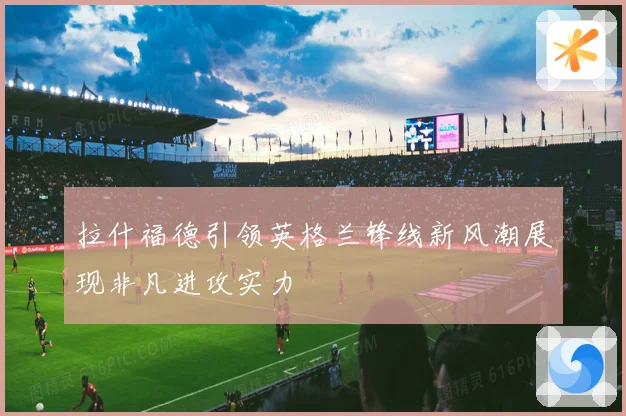 拉什福德引领英格兰锋线新风潮展现非凡进攻实力