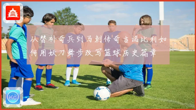 从替补奇兵到马刺传奇吉诺比利如何用妖刀舞步改写篮球历史篇章