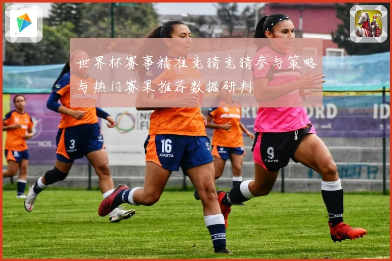 世界杯赛事精准竞猜竞猜参与策略与热门赛果推荐数据研判