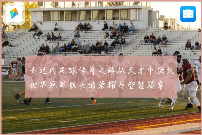 齐达内足球传奇之路从天才中场到世界冠军教头的荣耀与智慧篇章