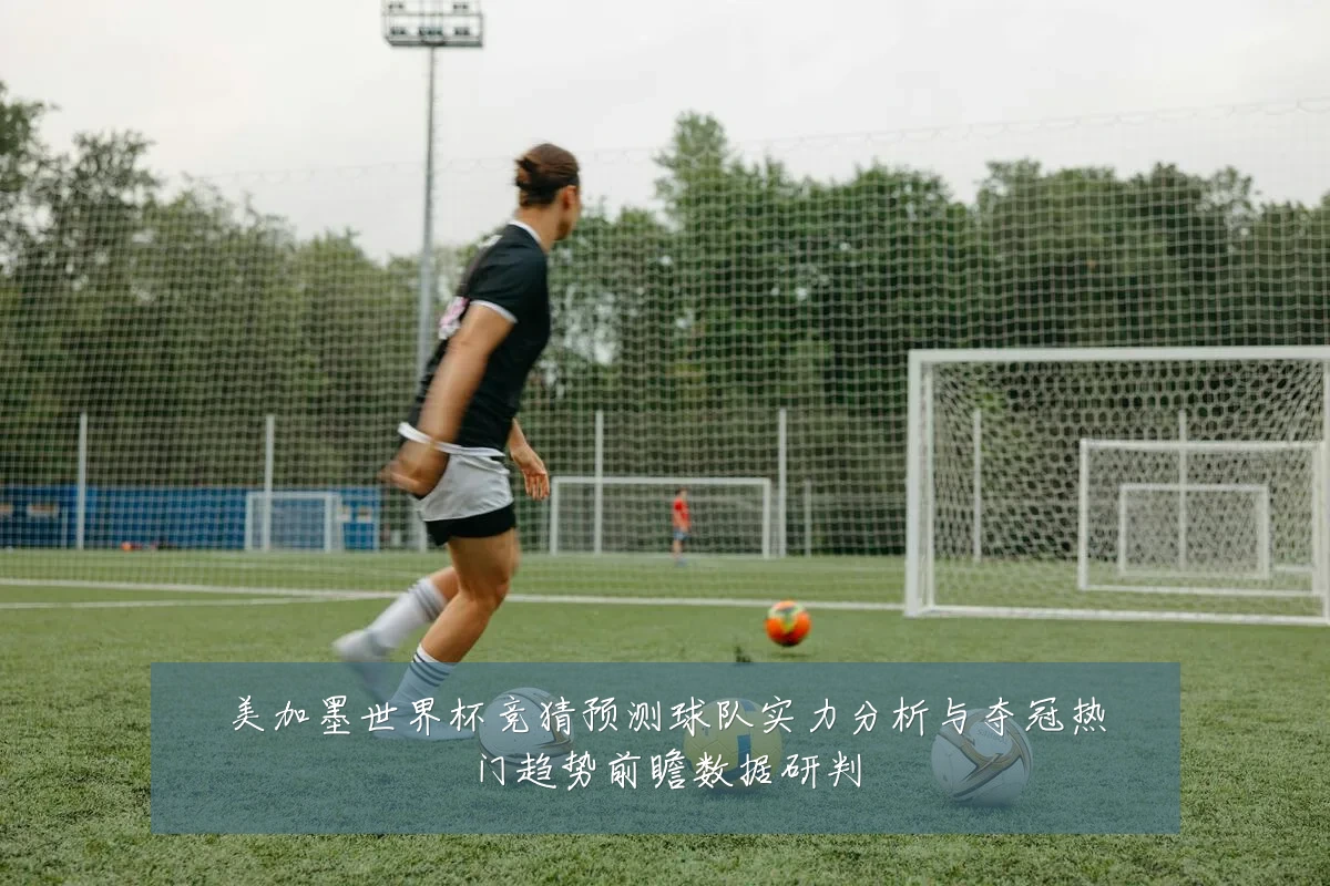 美加墨世界杯竞猜预测球队实力分析与夺冠热门趋势前瞻数据研判