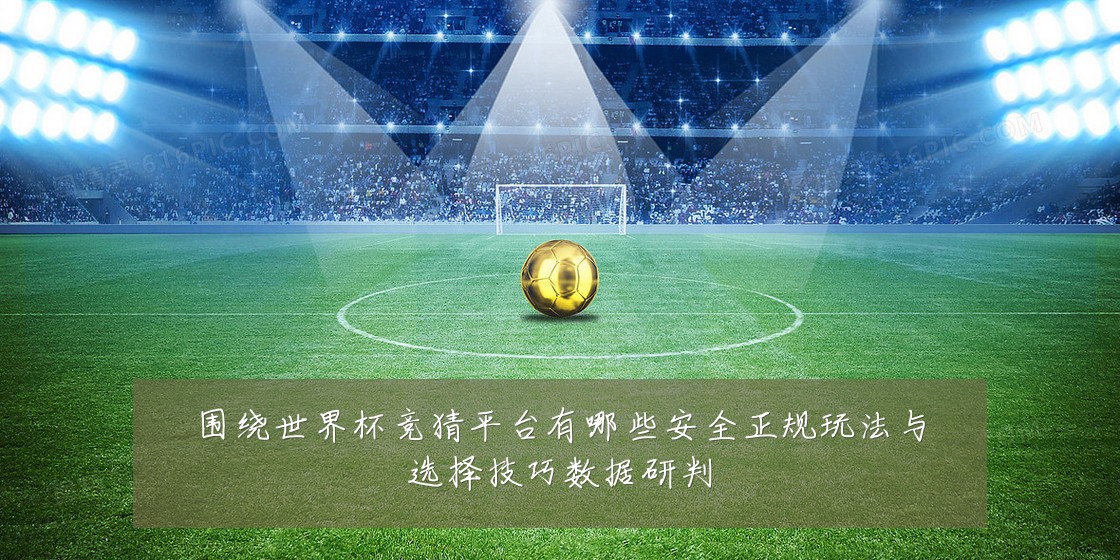围绕世界杯竞猜平台有哪些安全正规玩法与选择技巧数据研判