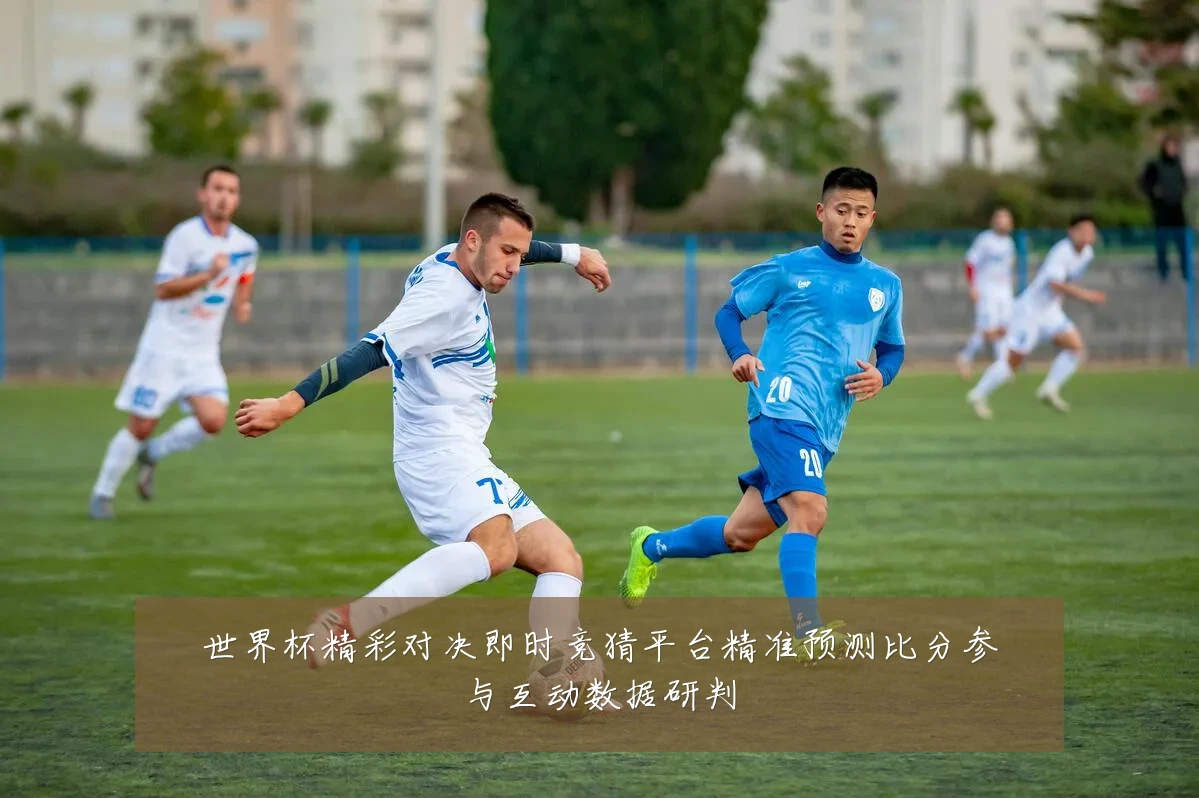 世界杯精彩对决即时竞猜平台精准预测比分参与互动数据研判