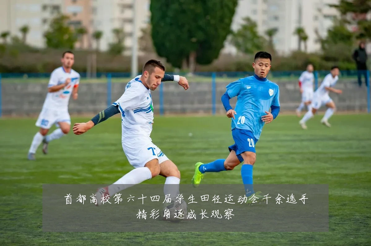 首都高校第六十四届学生田径运动会千余选手精彩角逐成长观察