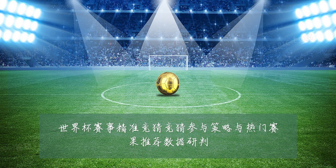世界杯赛事精准竞猜竞猜参与策略与热门赛果推荐数据研判