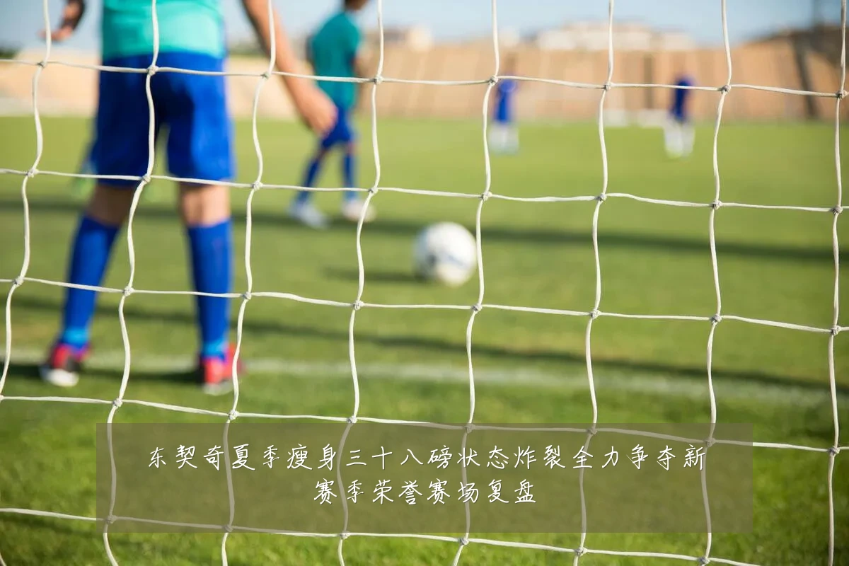 东契奇夏季瘦身三十八磅状态炸裂全力争夺新赛季荣誉赛场复盘